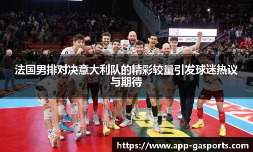 法国男排对决意大利队的精彩较量引发球迷热议与期待