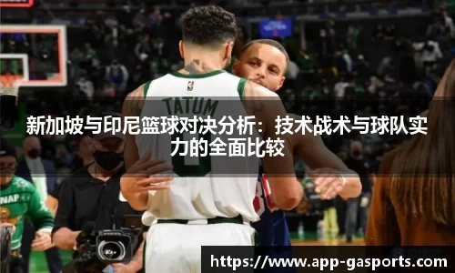 新加坡与印尼篮球对决分析：技术战术与球队实力的全面比较
