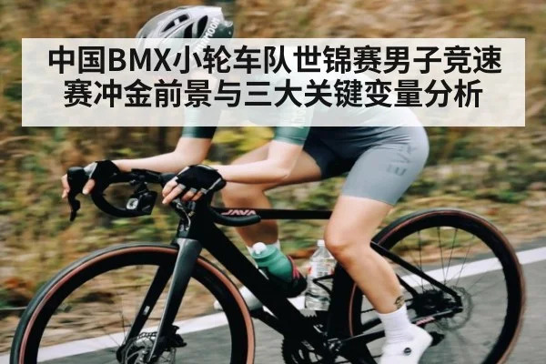 中国BMX小轮车队世锦赛男子竞速赛冲金前景与三大关键变量分析
