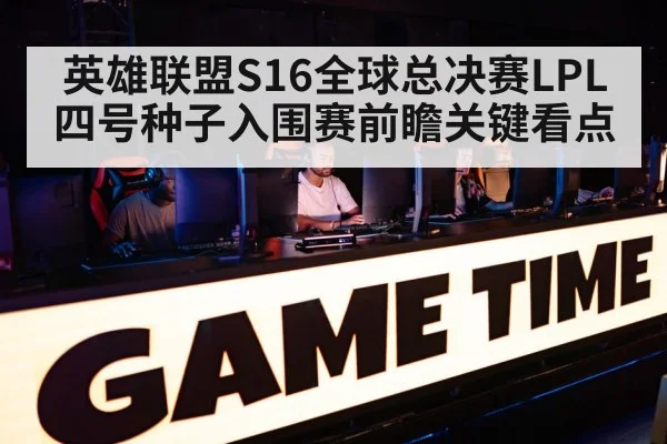 英雄联盟S16全球总决赛LPL四号种子入围赛前瞻关键看点