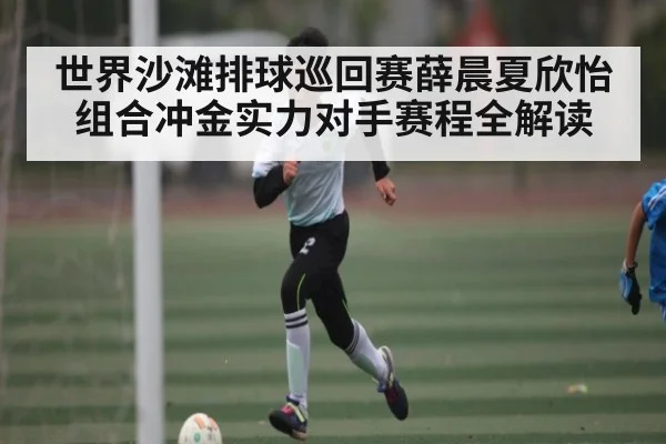 世界沙滩排球巡回赛薛晨夏欣怡组合冲金实力对手赛程全解读