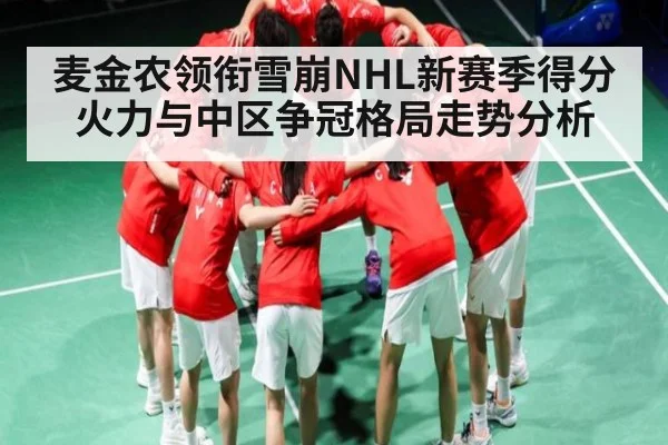 麦金农领衔雪崩NHL新赛季得分火力与中区争冠格局走势分析