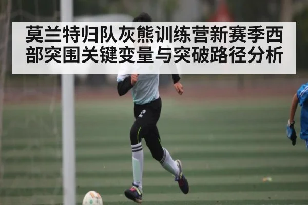 莫兰特归队灰熊训练营新赛季西部突围关键变量与突破路径分析