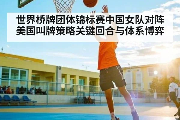 世界桥牌团体锦标赛中国女队对阵美国叫牌策略关键回合与体系博弈