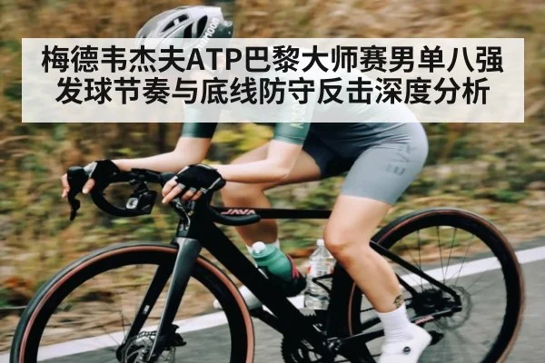 梅德韦杰夫ATP巴黎大师赛男单八强发球节奏与底线防守反击深度分析