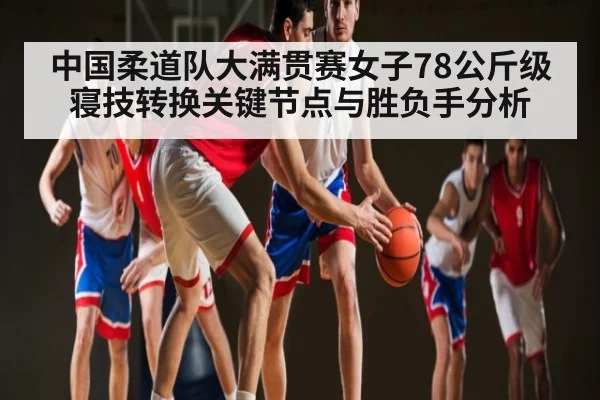 中国柔道队大满贯赛女子78公斤级寝技转换关键节点与胜负手分析