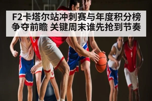 F2卡塔尔站冲刺赛与年度积分榜争夺前瞻 关键周末谁先抢到节奏